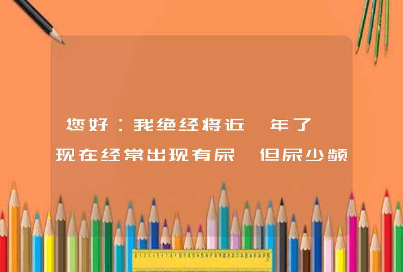 您好：我绝经将近一年了、现在经常出现有尿、但尿少频原因是什么,第1张