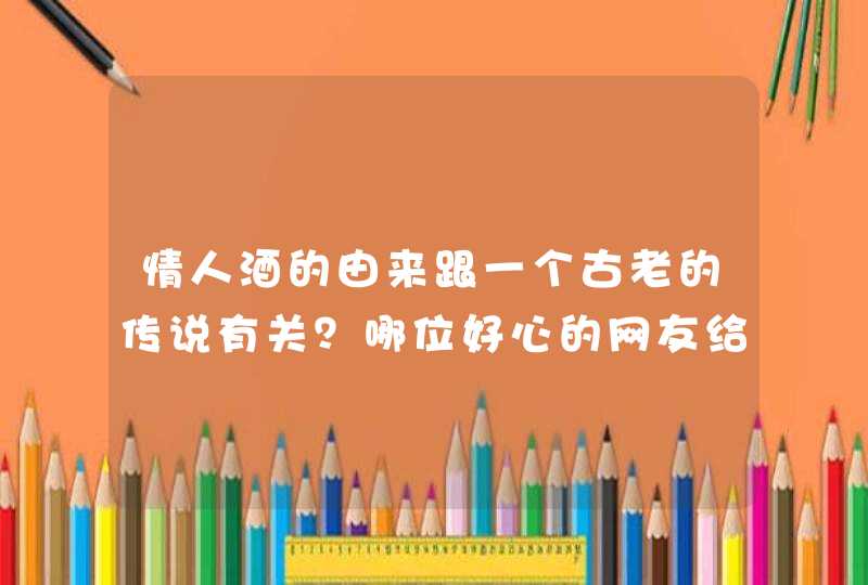 情人酒的由来跟一个古老的传说有关？哪位好心的网友给个完整版的呀？谢啦~,第1张