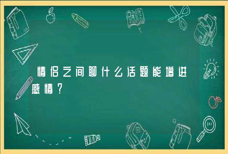 情侣之间聊什么话题能增进感情？,第1张