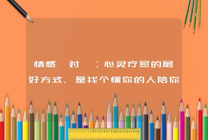 情感一对一：心灵疗愈的最好方式，是找个懂你的人陪你走下去,第1张