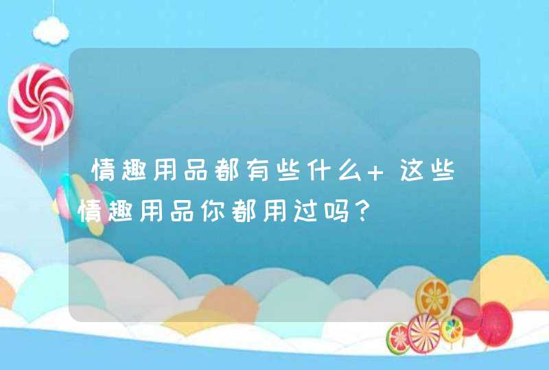 情趣用品都有些什么 这些情趣用品你都用过吗？,第1张