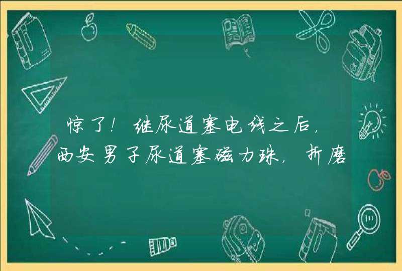 惊了！继尿道塞电线之后，西安男子尿道塞磁力珠，折磨自己到底图啥？,第1张