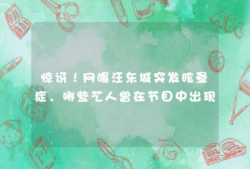 惊讶！网曝汪东城突发眩晕症，哪些艺人曾在节目中出现过眩晕症？,第1张