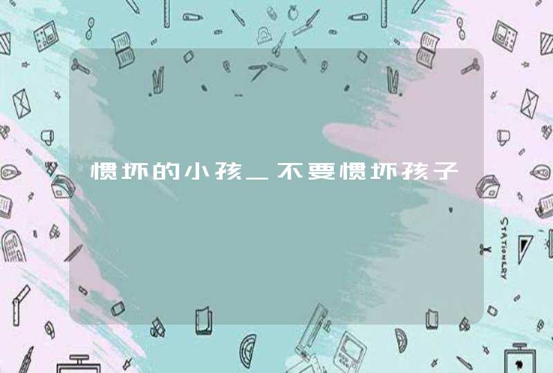 惯坏的小孩_不要惯坏孩子,第1张