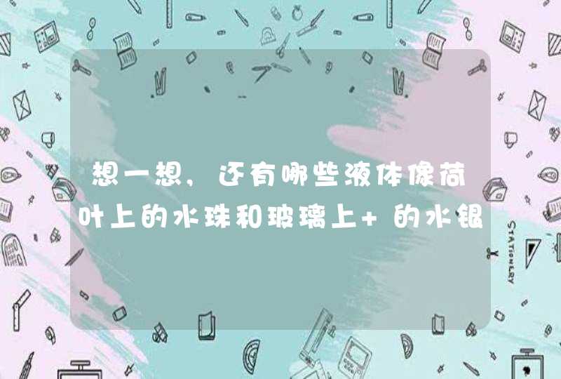 想一想,还有哪些液体像荷叶上的水珠和玻璃上 的水银形成一个收缩的球形呢?,第1张