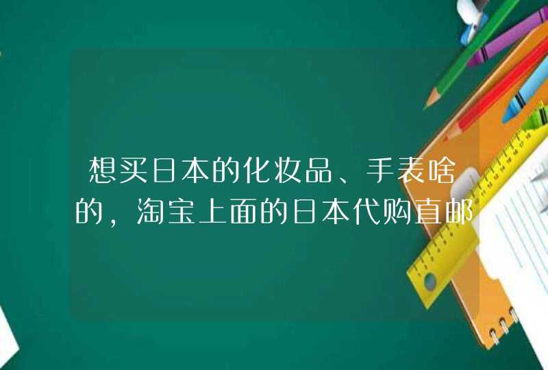 想买日本的化妆品、手表啥的，淘宝上面的日本代购直邮都靠谱么,第1张