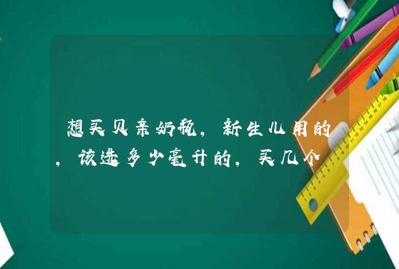 想买贝亲奶瓶，新生儿用的，该选多少毫升的，买几个,第1张