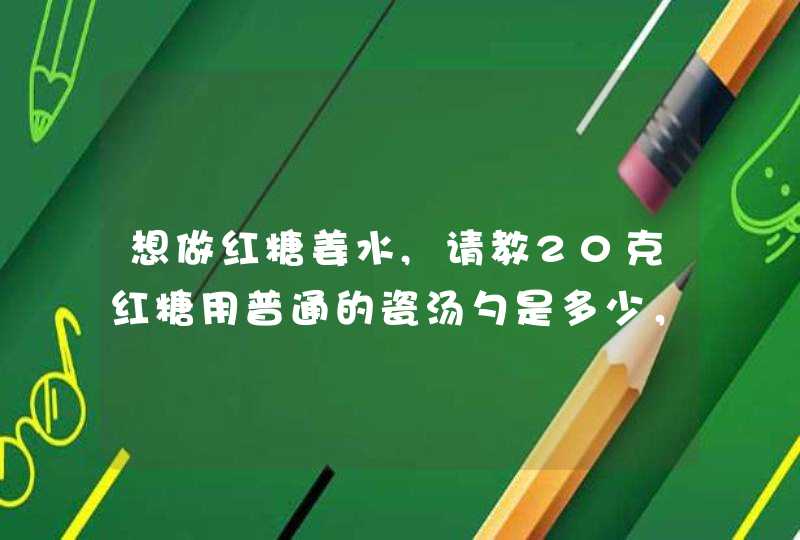 想做红糖姜水,请教20克红糖用普通的瓷汤勺是多少，20克生姜是多少，200克水普通小瓷碗装是多少？,第1张