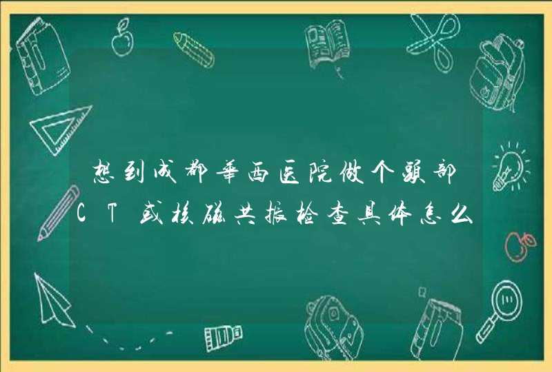 想到成都华西医院做个头部CT或核磁共振检查具体怎么操作？注意什么？我妈最近头晕眼花，价格？谢谢！,第1张