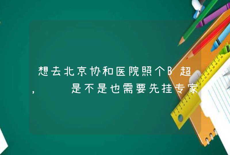 想去北京协和医院照个B超，请问是不是也需要先挂专家号让专家开单子才可以照,第1张