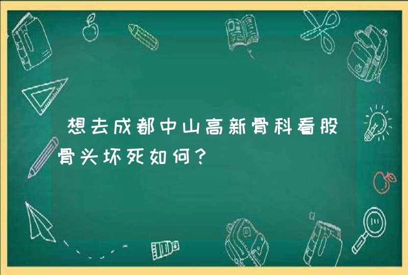 想去成都中山高新骨科看股骨头坏死如何？,第1张