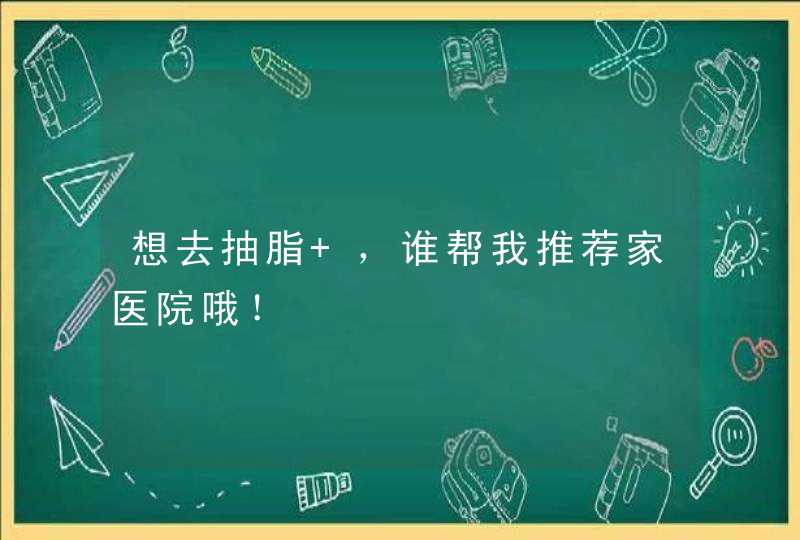 想去抽脂 ，谁帮我推荐家医院哦！,第1张