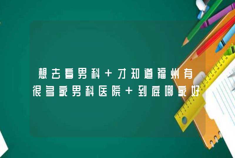 想去看男科 才知道福州有很多家男科医院 到底哪家好啊？,第1张