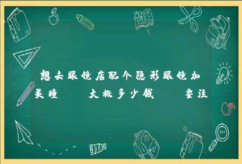 想去眼镜店配个隐形眼镜加美瞳 .大概多少钱? 要注意些什么?,第1张