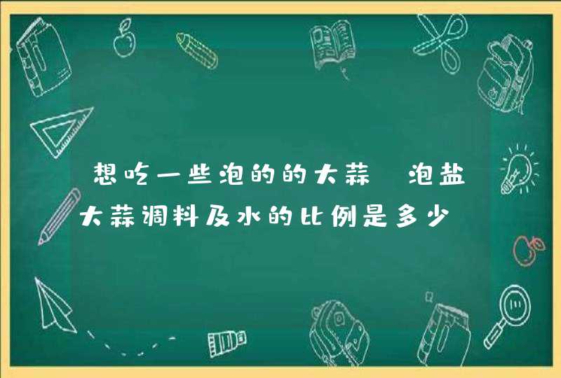 想吃一些泡的的大蒜，泡盐大蒜调料及水的比例是多少？,第1张