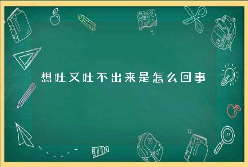 想吐又吐不出来是怎么回事,第1张