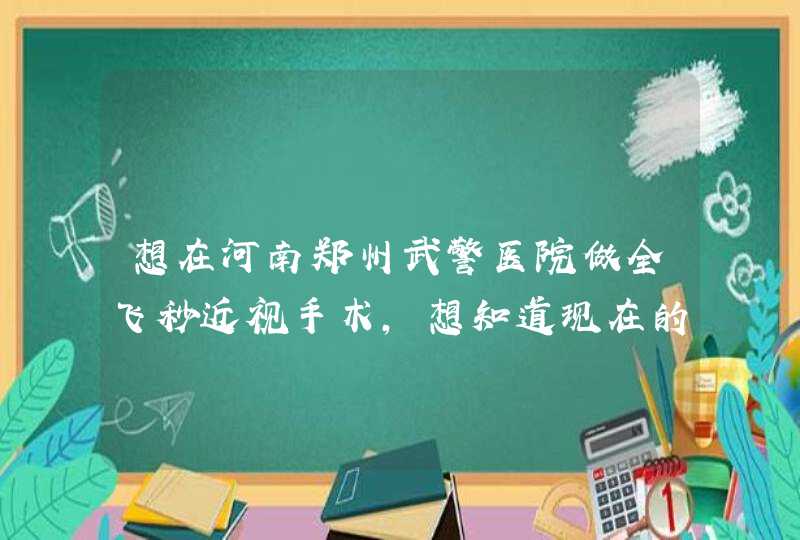 想在河南郑州武警医院做全飞秒近视手术，想知道现在的价格需要多少钱？,第1张