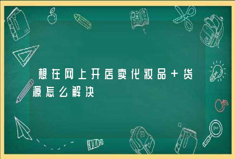 想在网上开店卖化妆品 货源怎么解决,第1张