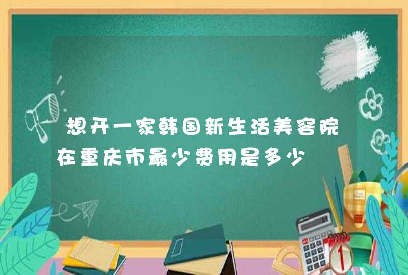 想开一家韩国新生活美容院在重庆市最少费用是多少,第1张