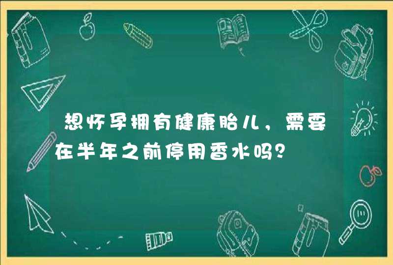 想怀孕拥有健康胎儿，需要在半年之前停用香水吗？,第1张