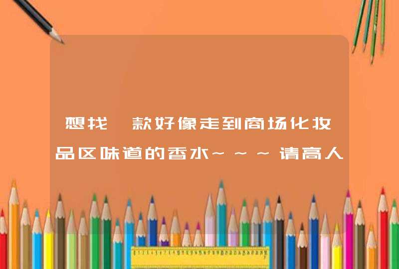 想找一款好像走到商场化妆品区味道的香水~~~请高人指教,第1张