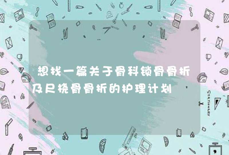 想找一篇关于骨科锁骨骨折及尺桡骨骨折的护理计划,第1张