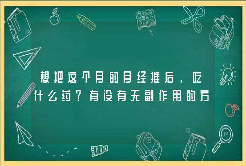 想把这个月的月经推后，吃什么药？有没有无副作用的方法。高中生,第1张