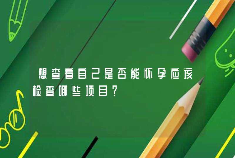 想查看自己是否能怀孕应该检查哪些项目？,第1张