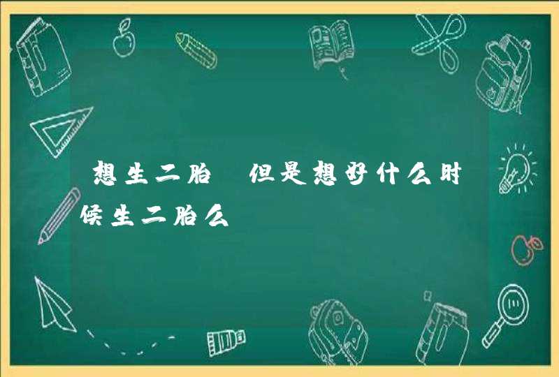 想生二胎，但是想好什么时候生二胎么？,第1张