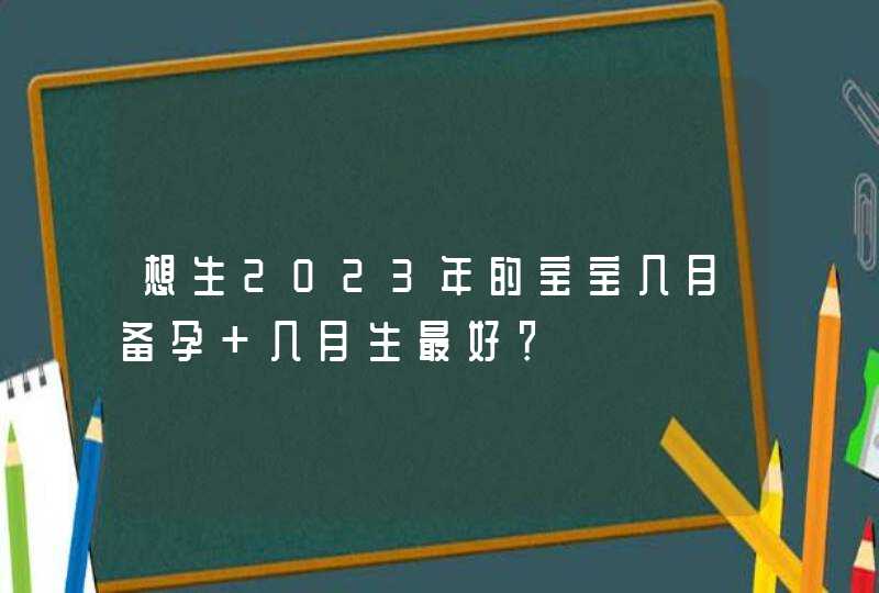 想生2023年的宝宝几月备孕 几月生最好？,第1张