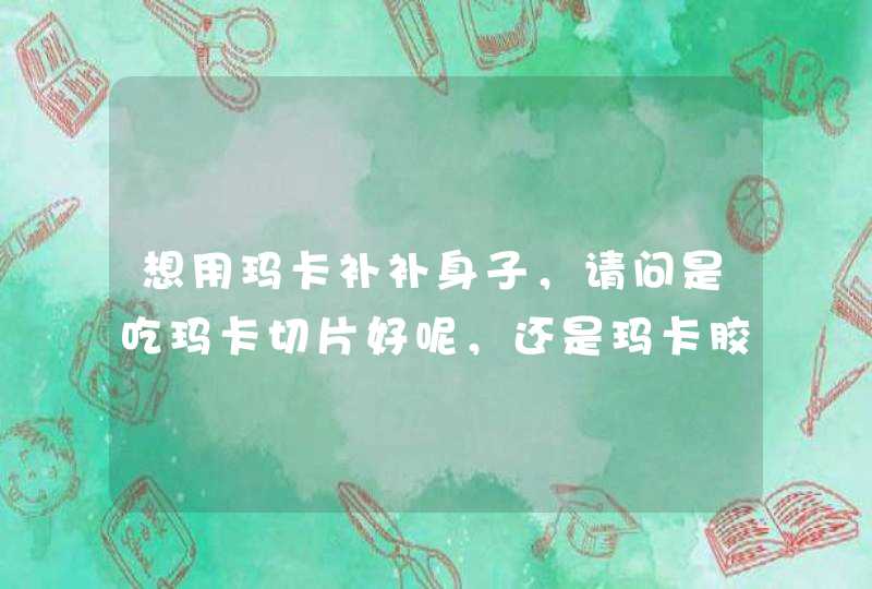 想用玛卡补补身子，请问是吃玛卡切片好呢，还是玛卡胶囊好呢？,第1张