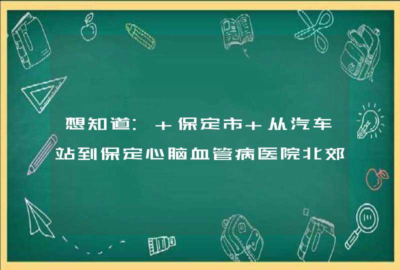 想知道: 保定市 从汽车站到保定心脑血管病医院北郊医院怎么坐公交,第1张