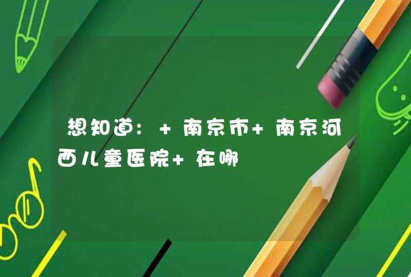 想知道: 南京市 南京河西儿童医院 在哪,第1张