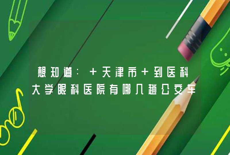 想知道: 天津市 到医科大学眼科医院有哪几趟公交车公交线路的信息？,第1张