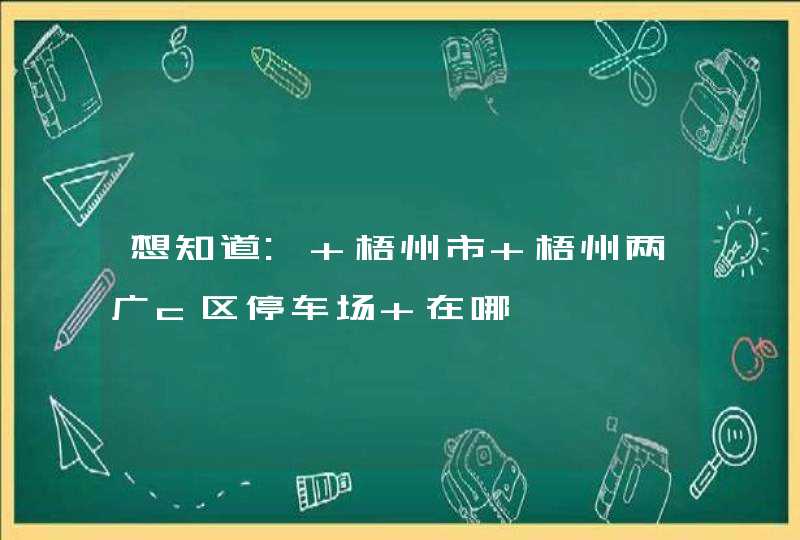 想知道: 梧州市 梧州两广c区停车场 在哪,第1张