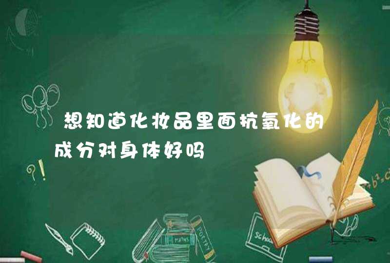 想知道化妆品里面抗氧化的成分对身体好吗,第1张