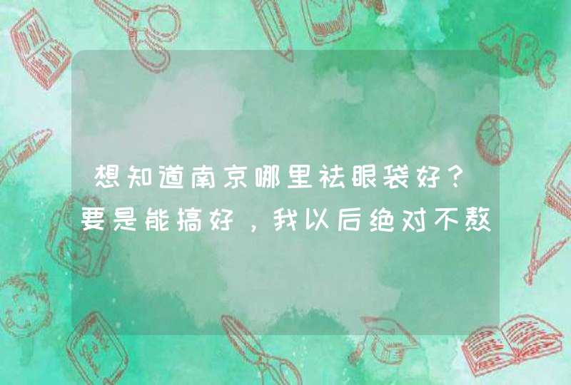 想知道南京哪里祛眼袋好？要是能搞好，我以后绝对不熬夜了。,第1张