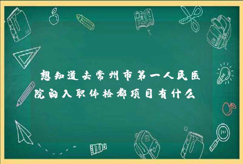 想知道去常州市第一人民医院的入职体检都项目有什么？,第1张