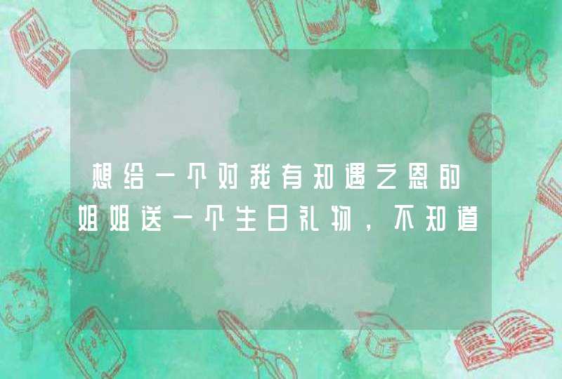 想给一个对我有知遇之恩的姐姐送一个生日礼物，不知道送什么好，想表达我的感谢及祝福，请给建议，谢谢！,第1张