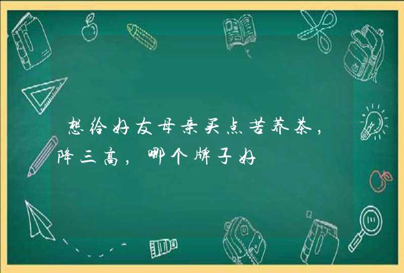 想给好友母亲买点苦荞茶，降三高，哪个牌子好,第1张