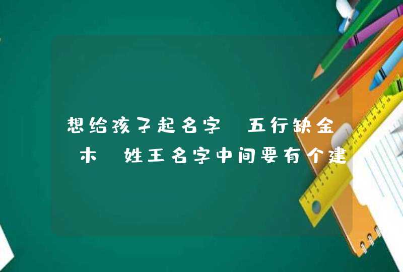 想给孩子起名字，五行缺金·木，姓王名字中间要有个建字，想要一个好听好写的，谢谢。,第1张