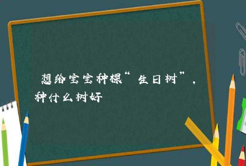 想给宝宝种棵“生日树”，种什么树好,第1张