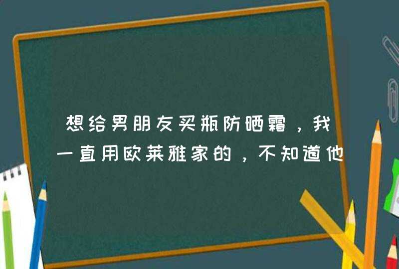 想给男朋友买瓶防晒霜，我一直用欧莱雅家的，不知道他家的男士系列的好不好用,第1张