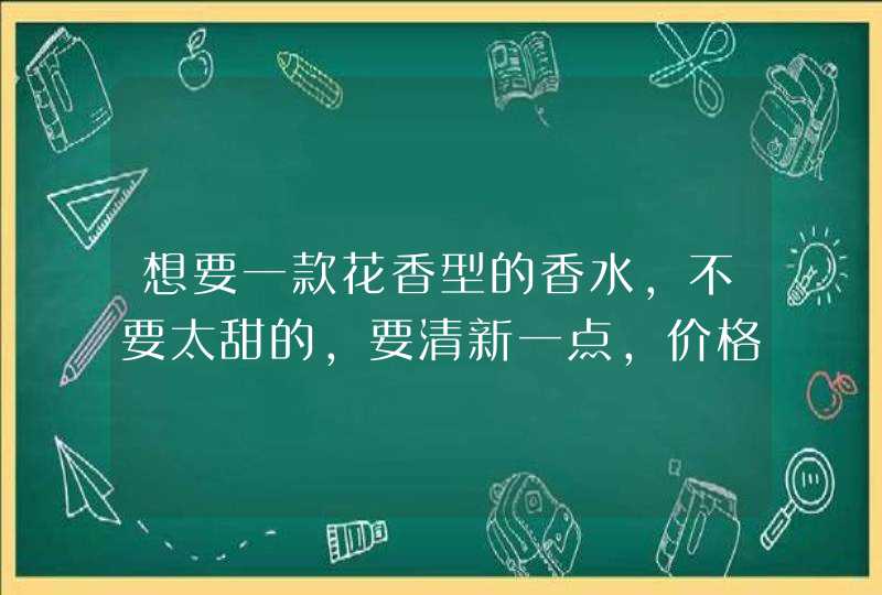 想要一款花香型的香水，不要太甜的，要清新一点，价格不要太高，谢谢,第1张