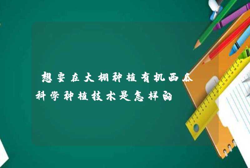 想要在大棚种植有机西瓜，科学种植技术是怎样的？,第1张