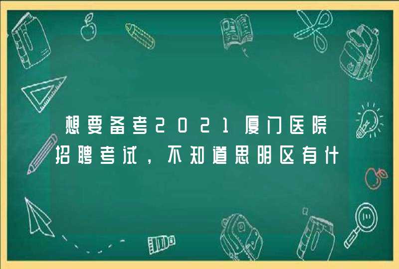 想要备考2021厦门医院招聘考试，不知道思明区有什么医疗机构？,第1张