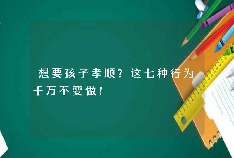 想要孩子孝顺？这七种行为千万不要做！,第1张