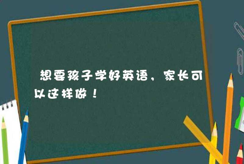 想要孩子学好英语，家长可以这样做！,第1张