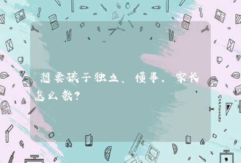 想要孩子独立、懂事，家长怎么教？,第1张