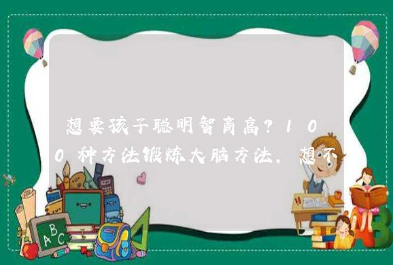 想要孩子聪明智商高？100种方法锻炼大脑方法，想不聪明都难！,第1张